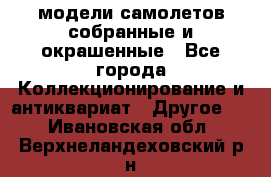 модели самолетов собранные и окрашенные - Все города Коллекционирование и антиквариат » Другое   . Ивановская обл.,Верхнеландеховский р-н